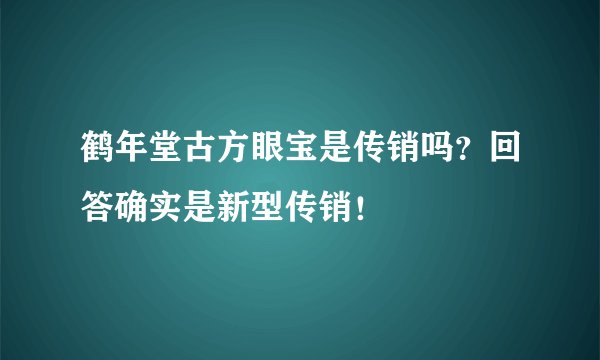 鹤年堂古方眼宝是传销吗？回答确实是新型传销！