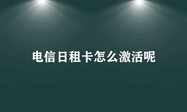电信日租卡怎么激活呢