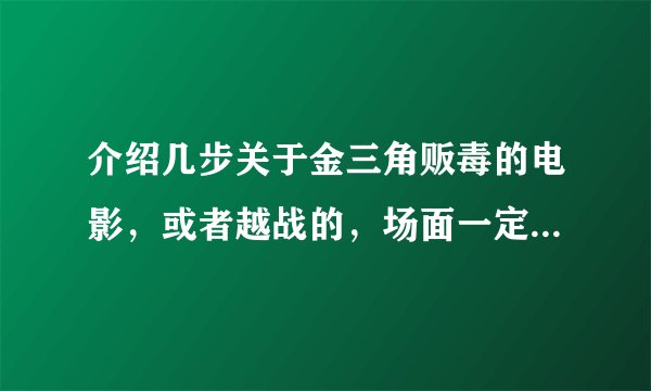介绍几步关于金三角贩毒的电影，或者越战的，场面一定要火爆，最好是黑帮的 战争的也可以，