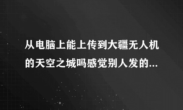 从电脑上能上传到大疆无人机的天空之城吗感觉别人发的视频不像手机编辑的