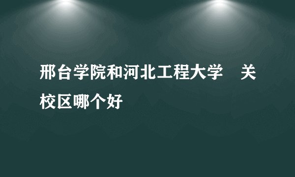 邢台学院和河北工程大学洺关校区哪个好