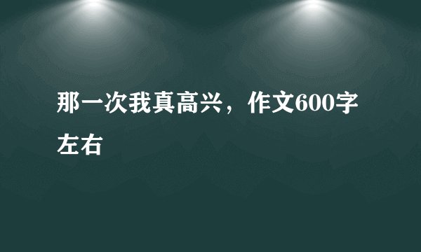 那一次我真高兴，作文600字左右