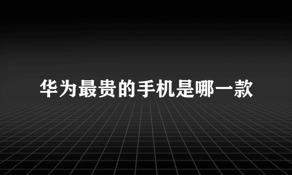 华为最贵的手机是哪一款