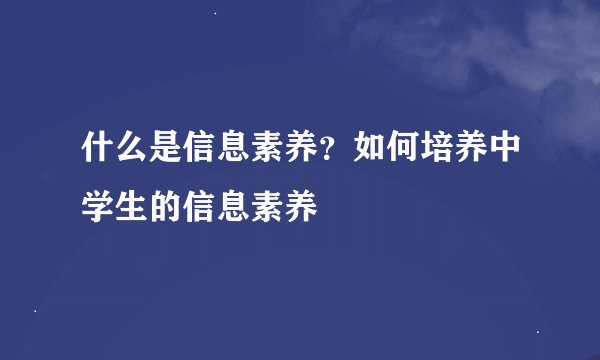 什么是信息素养？如何培养中学生的信息素养