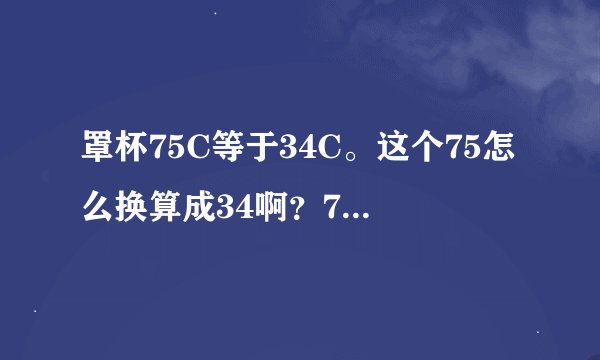 罩杯75C等于34C。这个75怎么换算成34啊？75应该是75CM，34应该是34英寸吧？