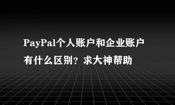 PayPal个人账户和企业账户有什么区别？求大神帮助