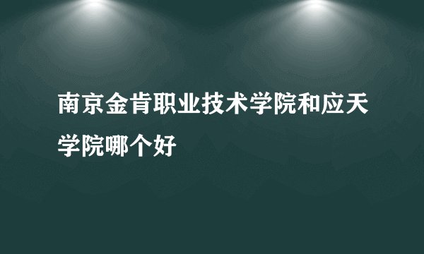 南京金肯职业技术学院和应天学院哪个好