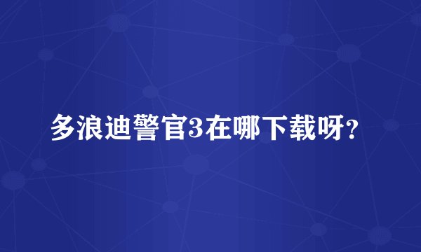 多浪迪警官3在哪下载呀？