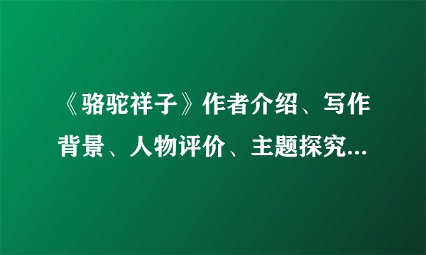《骆驼祥子》作者介绍、写作背景、人物评价、主题探究和艺术特色....好的给QB