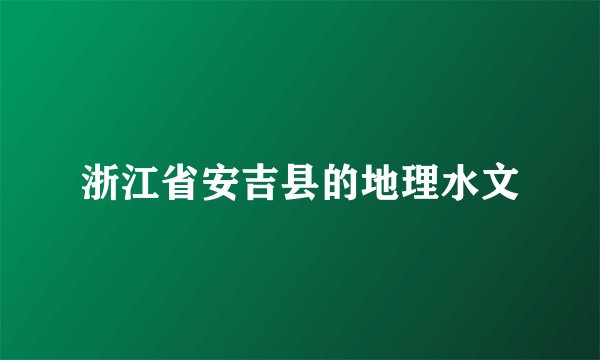 浙江省安吉县的地理水文
