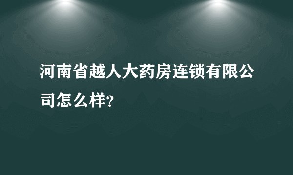 河南省越人大药房连锁有限公司怎么样？