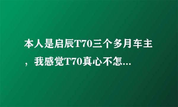 本人是启辰T70三个多月车主，我感觉T70真心不怎么样，用日产老了发动机变速箱底盘也是仿造了，最不