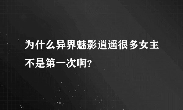 为什么异界魅影逍遥很多女主不是第一次啊？