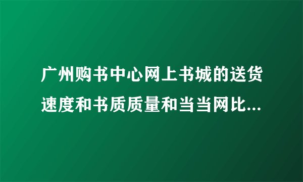 广州购书中心网上书城的送货速度和书质质量和当当网比如何啊？