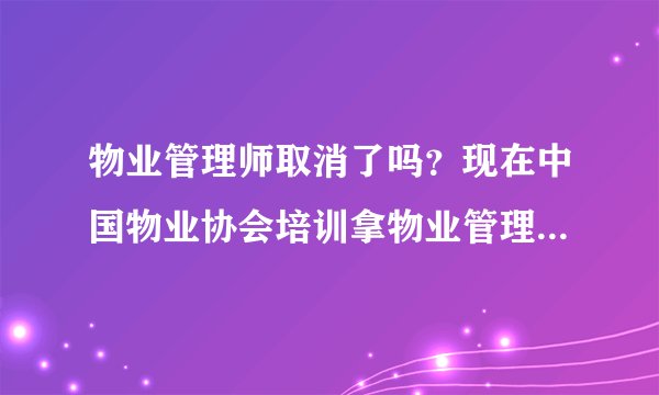 物业管理师取消了吗？现在中国物业协会培训拿物业管理师证有效吗？