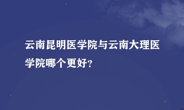云南昆明医学院与云南大理医学院哪个更好？