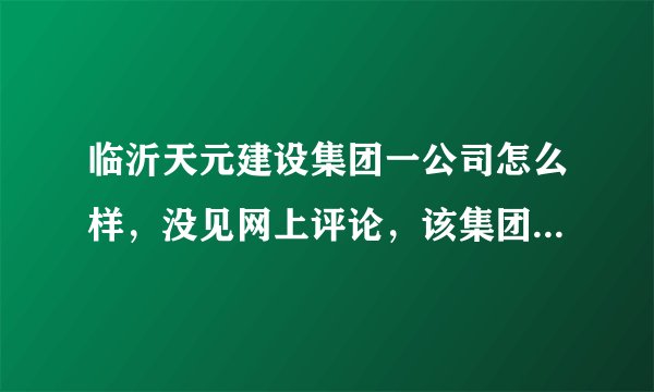 临沂天元建设集团一公司怎么样，没见网上评论，该集团怎么招聘三千多人，这么多人啊