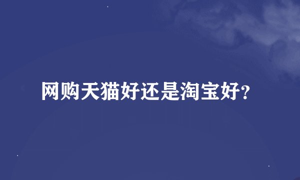 网购天猫好还是淘宝好？