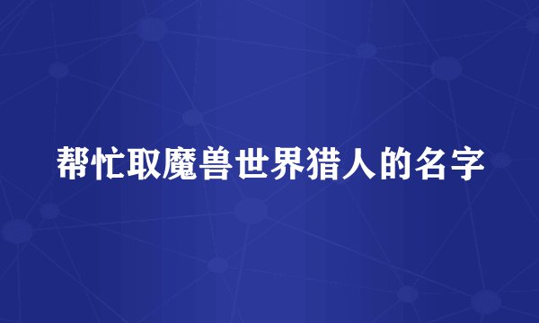 帮忙取魔兽世界猎人的名字