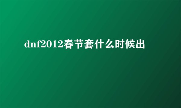 dnf2012春节套什么时候出