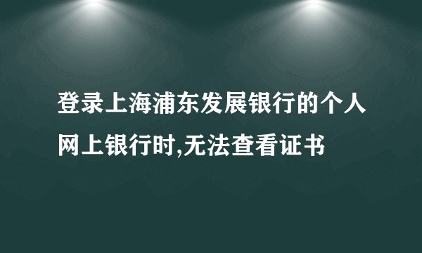 登录上海浦东发展银行的个人网上银行时,无法查看证书
