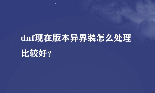 dnf现在版本异界装怎么处理比较好？