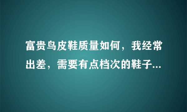 富贵鸟皮鞋质量如何，我经常出差，需要有点档次的鞋子也要质量好。