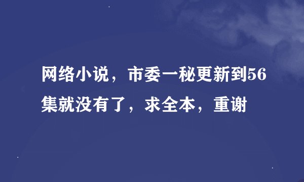 网络小说，市委一秘更新到56集就没有了，求全本，重谢
