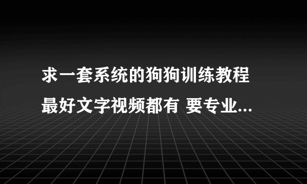 求一套系统的狗狗训练教程 最好文字视频都有 要专业点系统点的