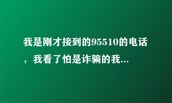 我是刚才接到的95510的电话，我看了怕是诈骗的我就拒接了