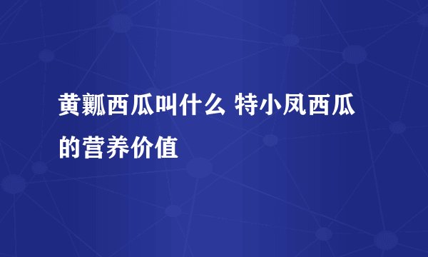 黄瓤西瓜叫什么 特小凤西瓜的营养价值