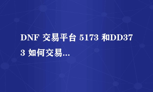 DNF 交易平台 5173 和DD373 如何交易 我需要吧金币给谁
