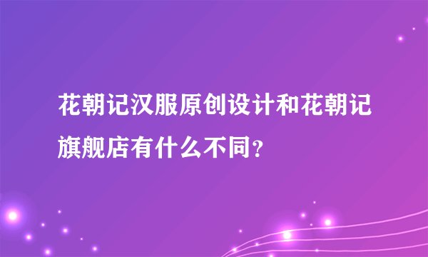 花朝记汉服原创设计和花朝记旗舰店有什么不同？