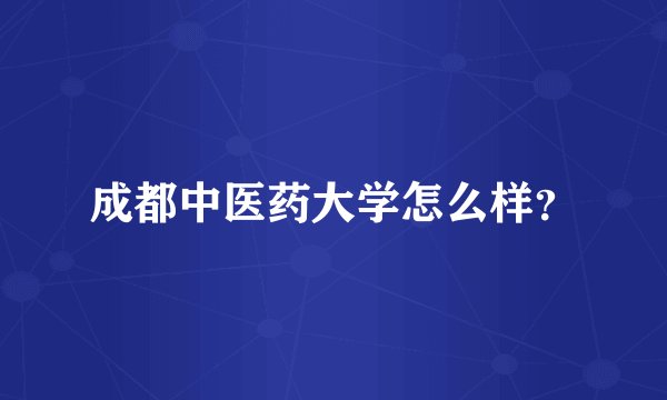 成都中医药大学怎么样？