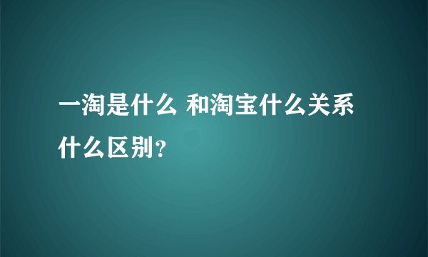 一淘是什么 和淘宝什么关系 什么区别？