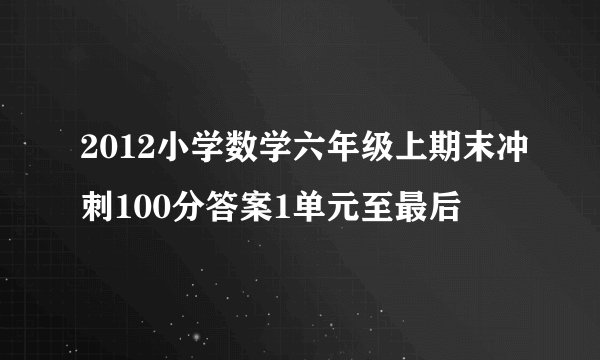 2012小学数学六年级上期末冲刺100分答案1单元至最后