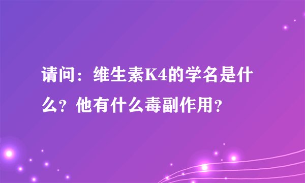 请问：维生素K4的学名是什么？他有什么毒副作用？