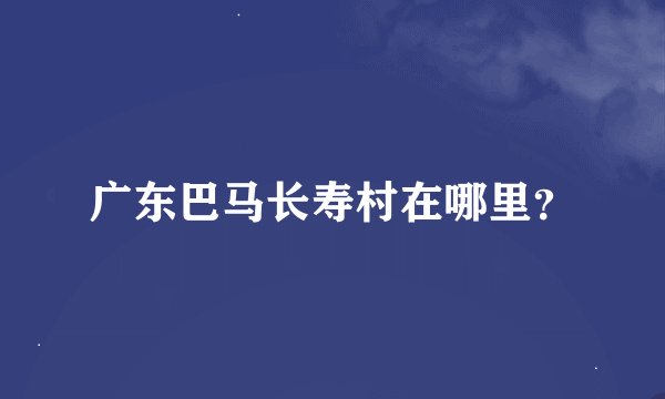 广东巴马长寿村在哪里？