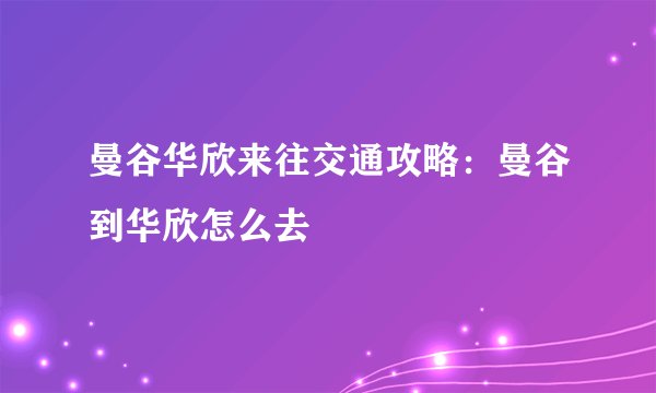 曼谷华欣来往交通攻略：曼谷到华欣怎么去
