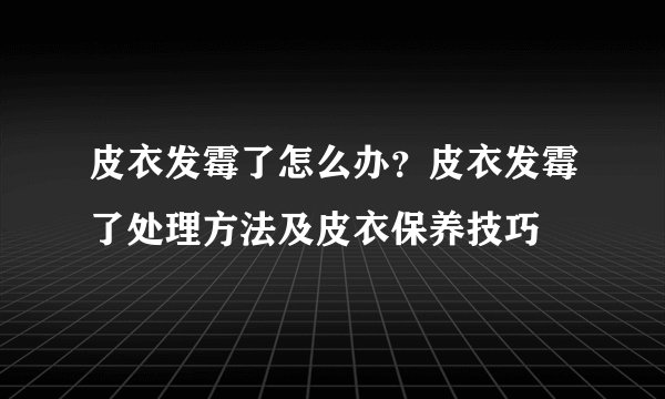 皮衣发霉了怎么办？皮衣发霉了处理方法及皮衣保养技巧