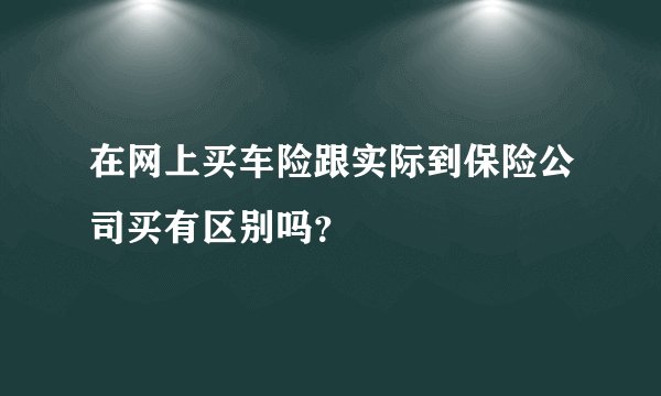 在网上买车险跟实际到保险公司买有区别吗？