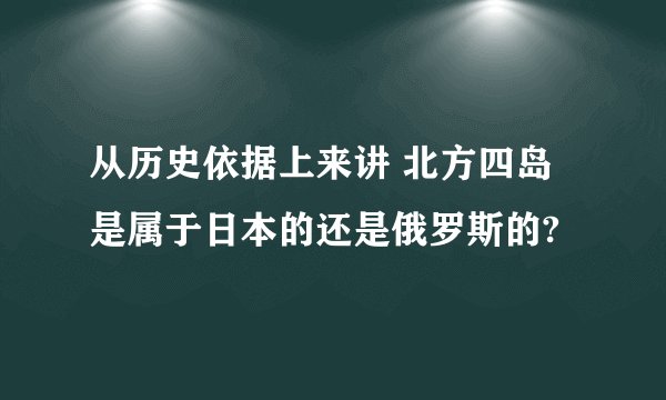 从历史依据上来讲 北方四岛是属于日本的还是俄罗斯的?