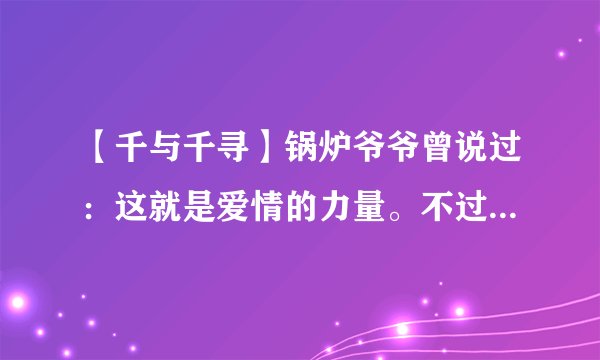 【千与千寻】锅炉爷爷曾说过：这就是爱情的力量。不过我想问问这是不是翻译错了？
