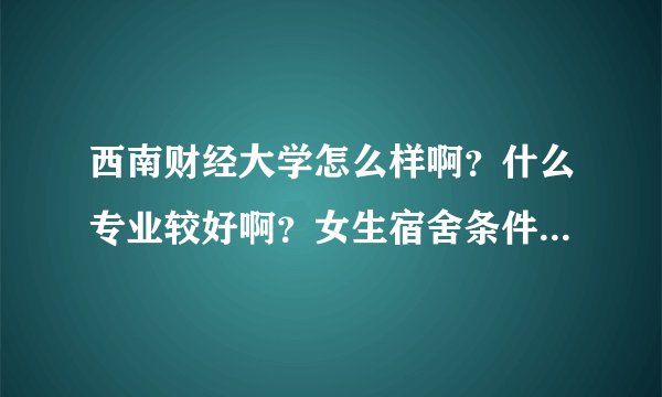 西南财经大学怎么样啊？什么专业较好啊？女生宿舍条件怎么样啊？