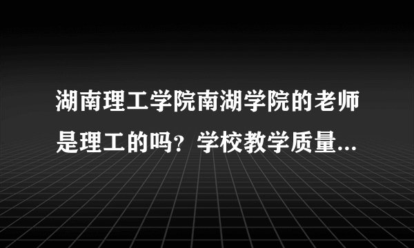 湖南理工学院南湖学院的老师是理工的吗？学校教学质量怎么样呀