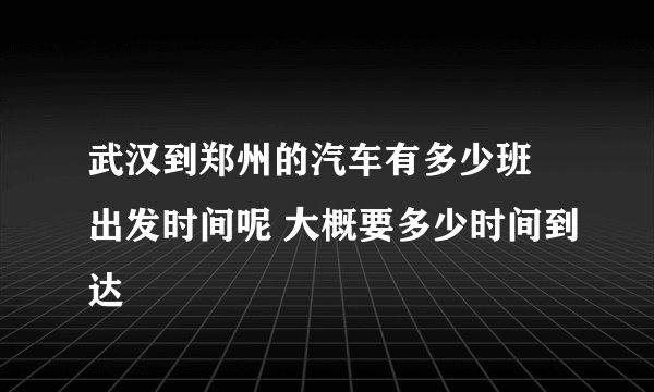 武汉到郑州的汽车有多少班 出发时间呢 大概要多少时间到达