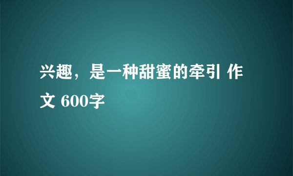 兴趣，是一种甜蜜的牵引 作文 600字