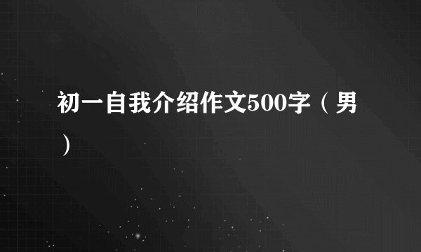 初一自我介绍作文500字（男）