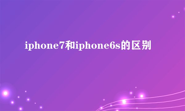 iphone7和iphone6s的区别