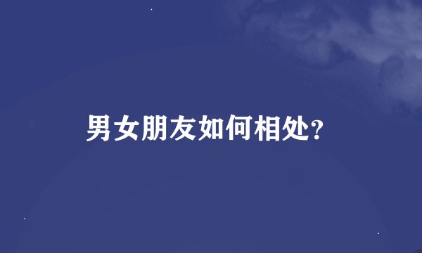 男女朋友如何相处？